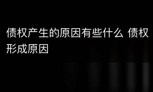 债权产生的原因有些什么 债权形成原因