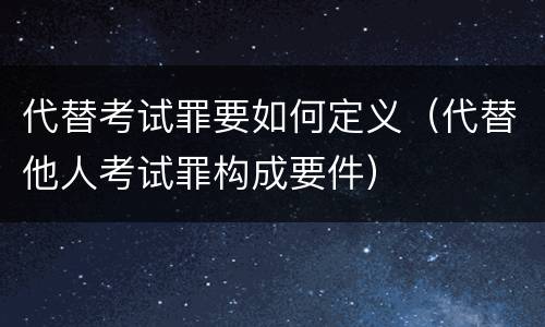 代替考试罪要如何定义（代替他人考试罪构成要件）