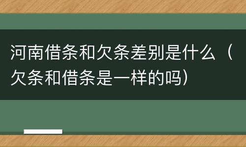 河南借条和欠条差别是什么（欠条和借条是一样的吗）