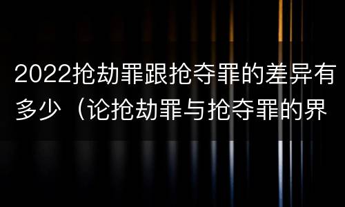 2022抢劫罪跟抢夺罪的差异有多少（论抢劫罪与抢夺罪的界限）