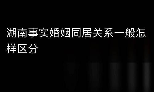 湖南事实婚姻同居关系一般怎样区分