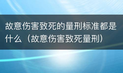 故意伤害致死的量刑标准都是什么（故意伤害致死量刑）
