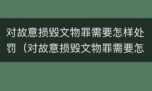 对故意损毁文物罪需要怎样处罚（对故意损毁文物罪需要怎样处罚才能立案）
