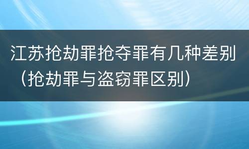 江苏抢劫罪抢夺罪有几种差别（抢劫罪与盗窃罪区别）