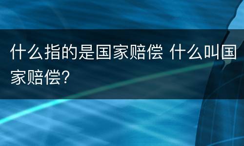 什么指的是国家赔偿 什么叫国家赔偿?