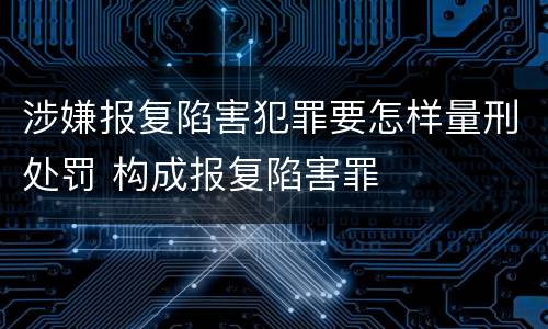 涉嫌报复陷害犯罪要怎样量刑处罚 构成报复陷害罪