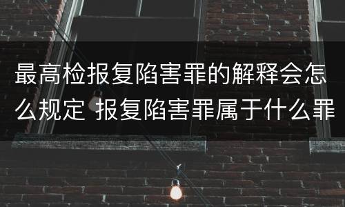 最高检报复陷害罪的解释会怎么规定 报复陷害罪属于什么罪