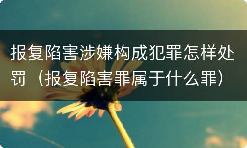 报复陷害涉嫌构成犯罪怎样处罚（报复陷害罪属于什么罪）
