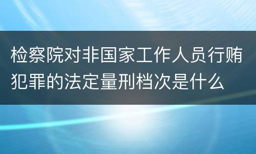 检察院对非国家工作人员行贿犯罪的法定量刑档次是什么