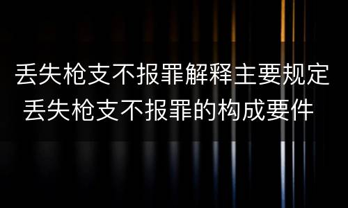丢失枪支不报罪解释主要规定 丢失枪支不报罪的构成要件