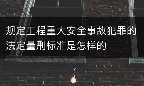 规定工程重大安全事故犯罪的法定量刑标准是怎样的