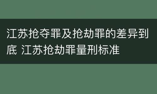 江苏抢夺罪及抢劫罪的差异到底 江苏抢劫罪量刑标准