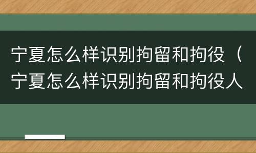 宁夏怎么样识别拘留和拘役（宁夏怎么样识别拘留和拘役人员）