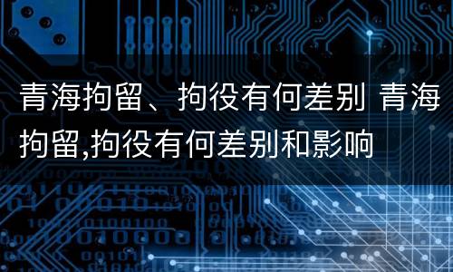 青海拘留、拘役有何差别 青海拘留,拘役有何差别和影响