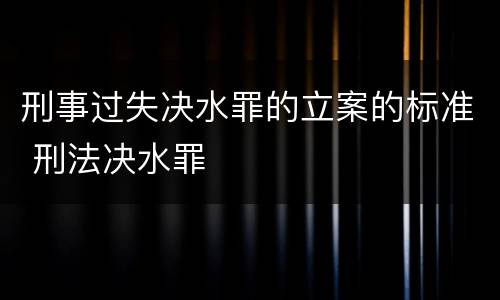 刑事过失决水罪的立案的标准 刑法决水罪