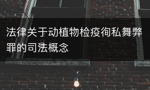 法律关于动植物检疫徇私舞弊罪的司法概念