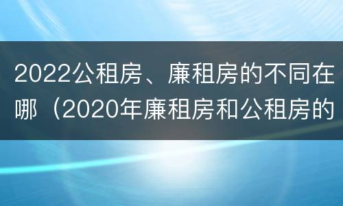 2022公租房、廉租房的不同在哪（2020年廉租房和公租房的区别）