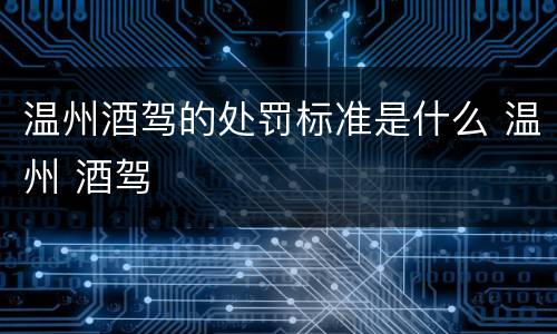 温州酒驾的处罚标准是什么 温州 酒驾
