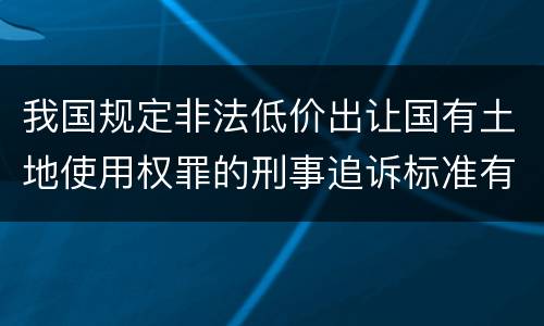 我国规定非法低价出让国有土地使用权罪的刑事追诉标准有什么规定