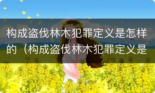 构成盗伐林木犯罪定义是怎样的（构成盗伐林木犯罪定义是怎样的呢）