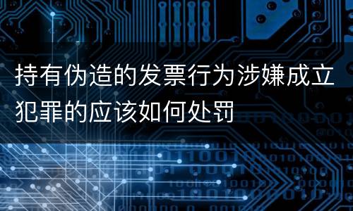 持有伪造的发票行为涉嫌成立犯罪的应该如何处罚