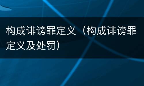 构成诽谤罪定义（构成诽谤罪定义及处罚）