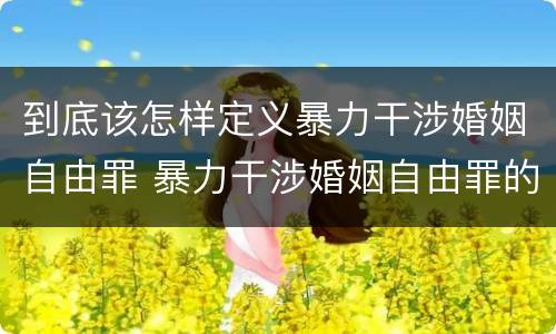 到底该怎样定义暴力干涉婚姻自由罪 暴力干涉婚姻自由罪的构成要件