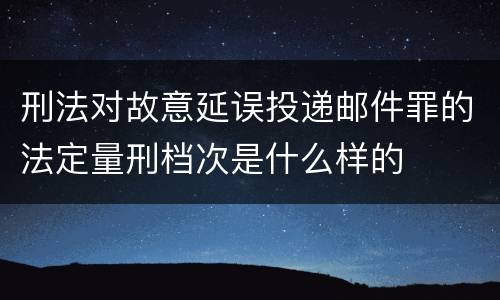 刑法对故意延误投递邮件罪的法定量刑档次是什么样的