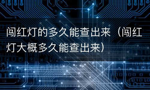 闯红灯的多久能查出来（闯红灯大概多久能查出来）