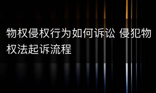 物权侵权行为如何诉讼 侵犯物权法起诉流程