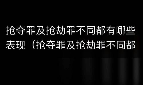 抢夺罪及抢劫罪不同都有哪些表现（抢夺罪及抢劫罪不同都有哪些表现情况）