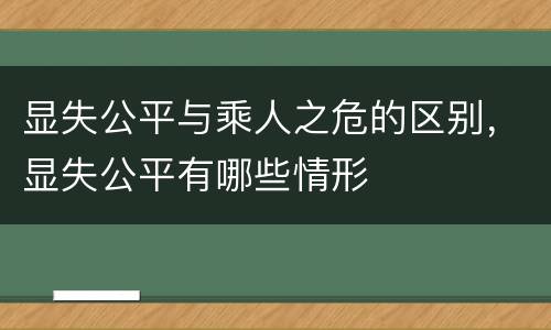 显失公平与乘人之危的区别，显失公平有哪些情形