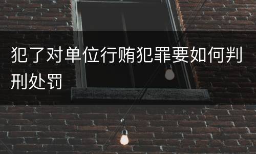 犯了对单位行贿犯罪要如何判刑处罚
