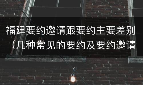福建要约邀请跟要约主要差别（几种常见的要约及要约邀请）