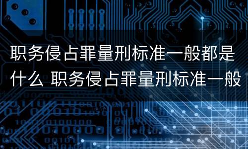 职务侵占罪量刑标准一般都是什么 职务侵占罪量刑标准一般都是什么情况
