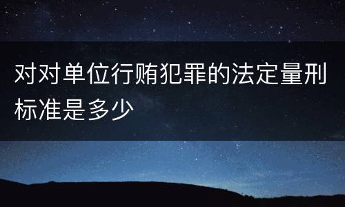 对对单位行贿犯罪的法定量刑标准是多少