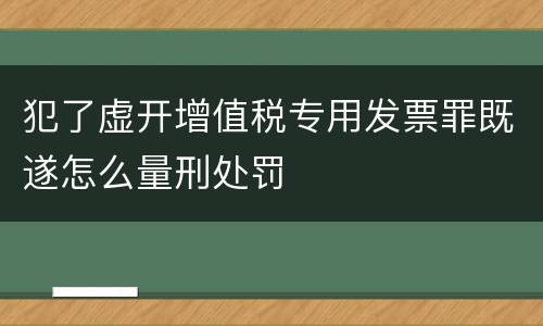犯了虚开增值税专用发票罪既遂怎么量刑处罚