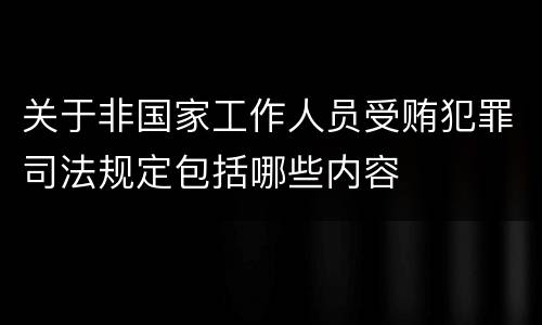 关于非国家工作人员受贿犯罪司法规定包括哪些内容