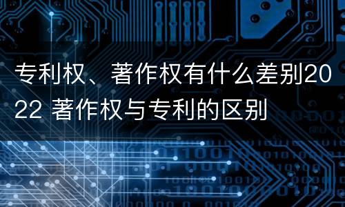 专利权、著作权有什么差别2022 著作权与专利的区别