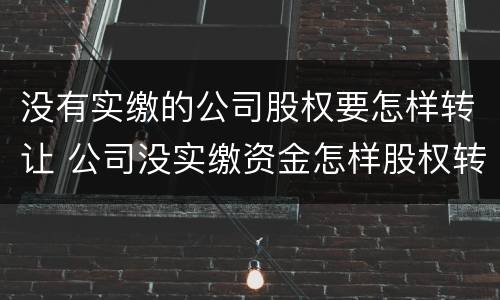 没有实缴的公司股权要怎样转让 公司没实缴资金怎样股权转让