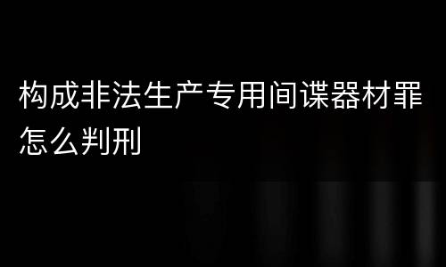 构成非法生产专用间谍器材罪怎么判刑
