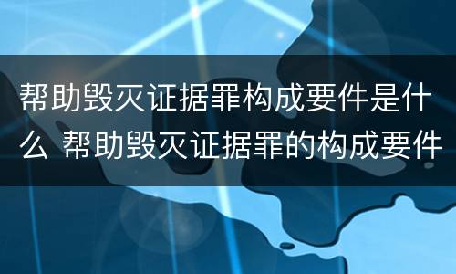 帮助毁灭证据罪构成要件是什么 帮助毁灭证据罪的构成要件