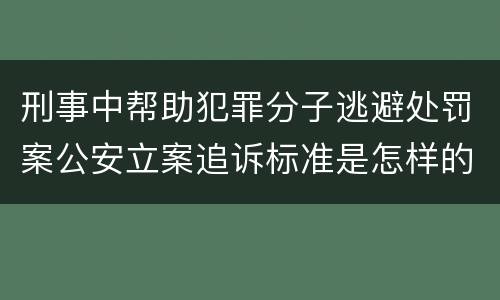 刑事中帮助犯罪分子逃避处罚案公安立案追诉标准是怎样的