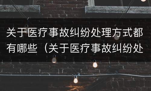 关于医疗事故纠纷处理方式都有哪些（关于医疗事故纠纷处理方式都有哪些规定）