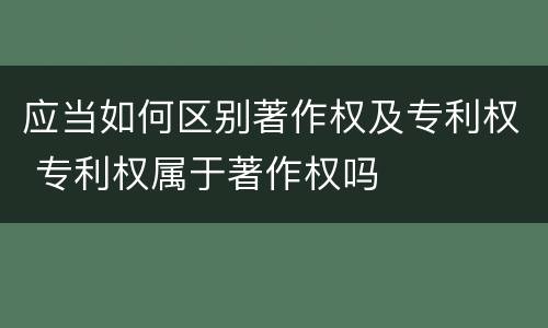 应当如何区别著作权及专利权 专利权属于著作权吗