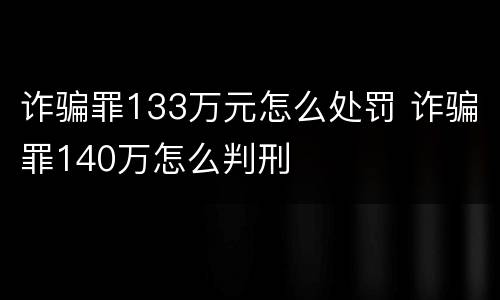 诈骗罪133万元怎么处罚 诈骗罪140万怎么判刑