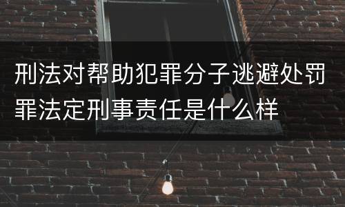 刑法对帮助犯罪分子逃避处罚罪法定刑事责任是什么样
