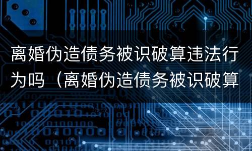 离婚伪造债务被识破算违法行为吗（离婚伪造债务被识破算违法行为吗）