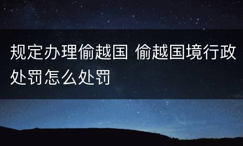 规定办理偷越国 偷越国境行政处罚怎么处罚