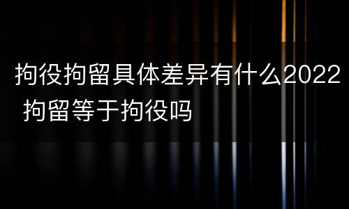 拘役拘留具体差异有什么2022 拘留等于拘役吗
